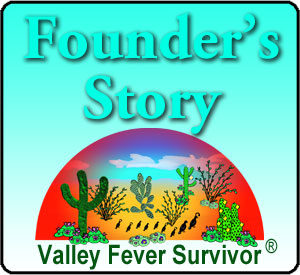Founder's Story - learn about the founding of Valley Fever Survivor Founder's Story - learn about the founding of Valley Fever Survivor